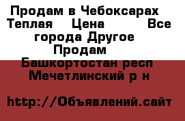 Продам в Чебоксарах!!!Теплая! › Цена ­ 250 - Все города Другое » Продам   . Башкортостан респ.,Мечетлинский р-н